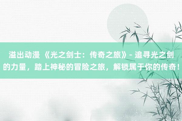 溢出动漫 《光之剑士：传奇之旅》- 追寻光之剑的力量，踏上神秘的冒险之旅，解锁属于你的传奇！