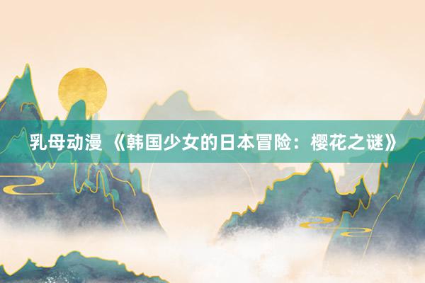 乳母动漫 《韩国少女的日本冒险：樱花之谜》