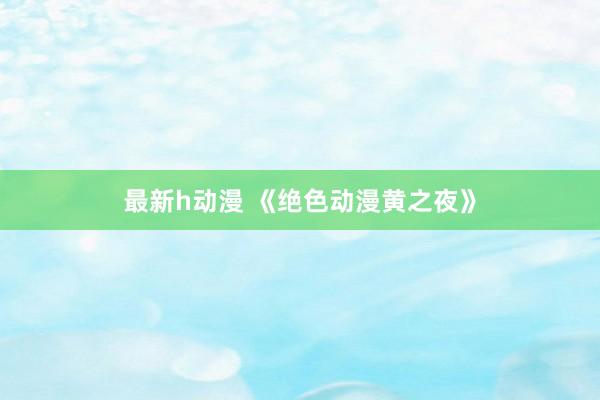 最新h动漫 《绝色动漫黄之夜》