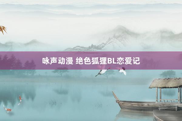咏声动漫 绝色狐狸BL恋爱记