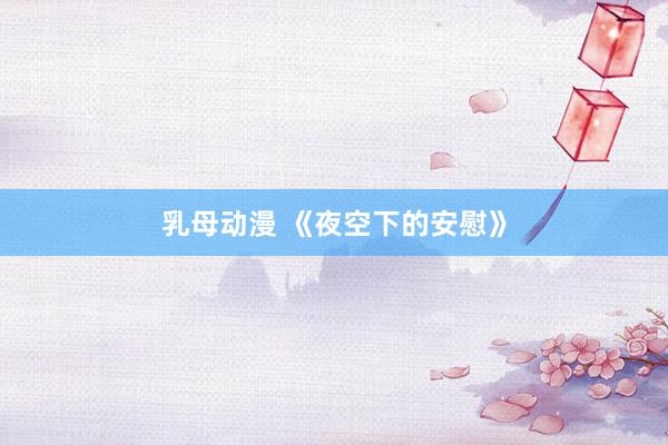 乳母动漫 《夜空下的安慰》