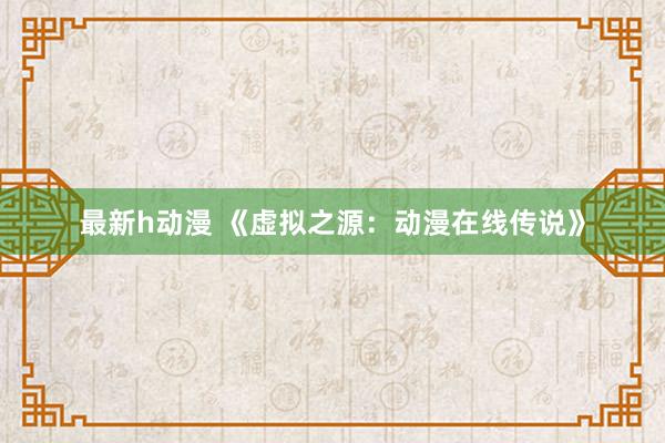 最新h动漫 《虚拟之源：动漫在线传说》