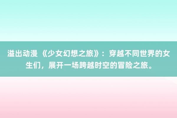 溢出动漫 《少女幻想之旅》：穿越不同世界的女生们，展开一场跨越时空的冒险之旅。