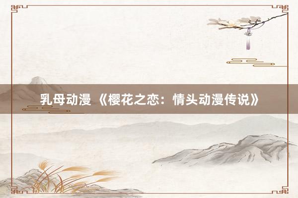 乳母动漫 《樱花之恋：情头动漫传说》
