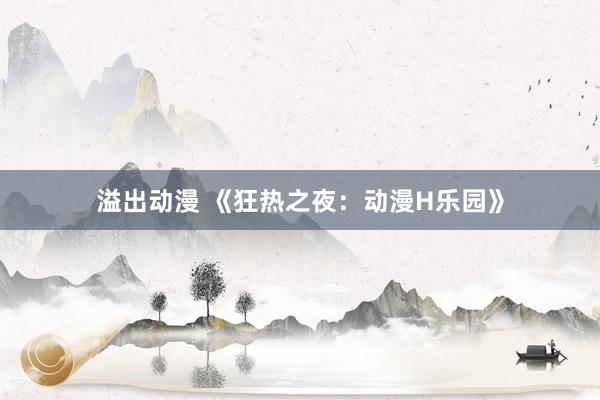 溢出动漫 《狂热之夜：动漫H乐园》