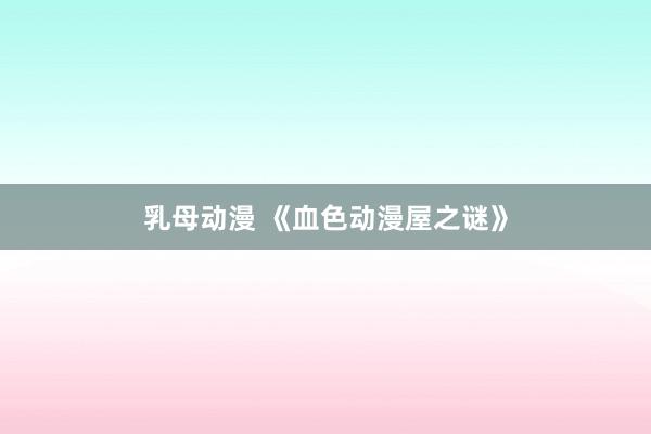 乳母动漫 《血色动漫屋之谜》