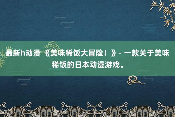 最新h动漫 《美味稀饭大冒险！》- 一款关于美味稀饭的日本动漫游戏。