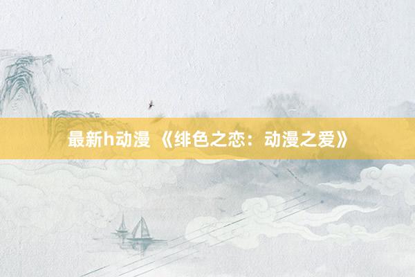 最新h动漫 《绯色之恋：动漫之爱》