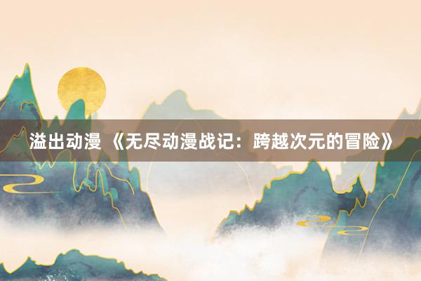 溢出动漫 《无尽动漫战记：跨越次元的冒险》