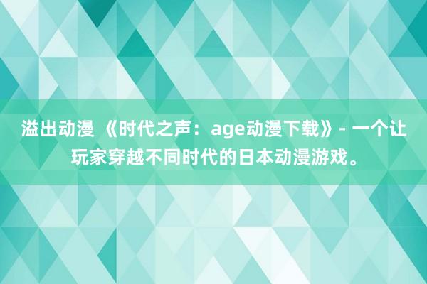 溢出动漫 《时代之声：age动漫下载》- 一个让玩家穿越不同时代的日本动漫游戏。
