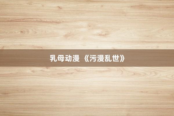 乳母动漫 《污漫乱世》
