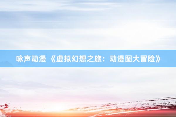 咏声动漫 《虚拟幻想之旅：动漫图大冒险》