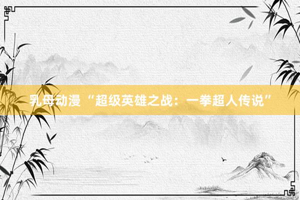 乳母动漫 “超级英雄之战：一拳超人传说”