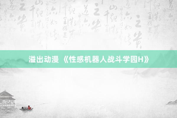 溢出动漫 《性感机器人战斗学园H》