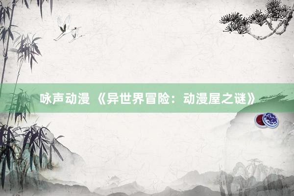 咏声动漫 《异世界冒险：动漫屋之谜》