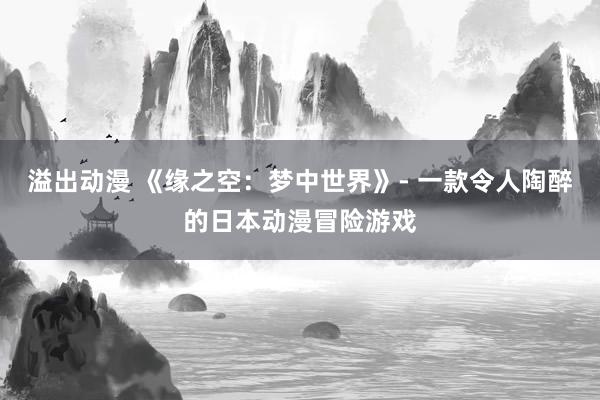 溢出动漫 《缘之空：梦中世界》- 一款令人陶醉的日本动漫冒险游戏