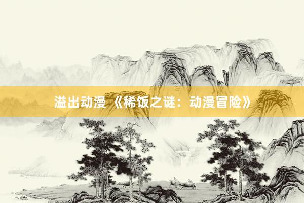 溢出动漫 《稀饭之谜：动漫冒险》