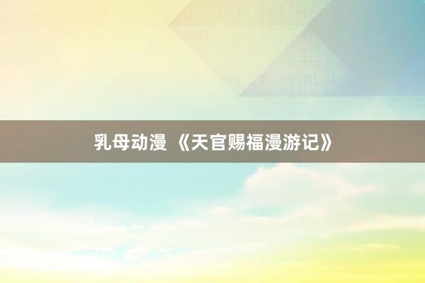 乳母动漫 《天官赐福漫游记》