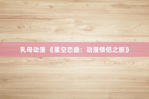 乳母动漫 《星空恋曲：动漫情侣之旅》