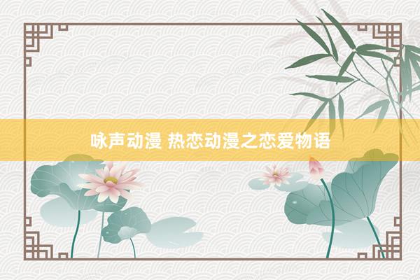 咏声动漫 热恋动漫之恋爱物语