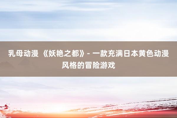 乳母动漫 《妖艳之都》- 一款充满日本黄色动漫风格的冒险游戏