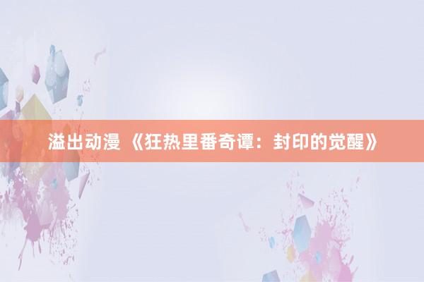 溢出动漫 《狂热里番奇谭：封印的觉醒》