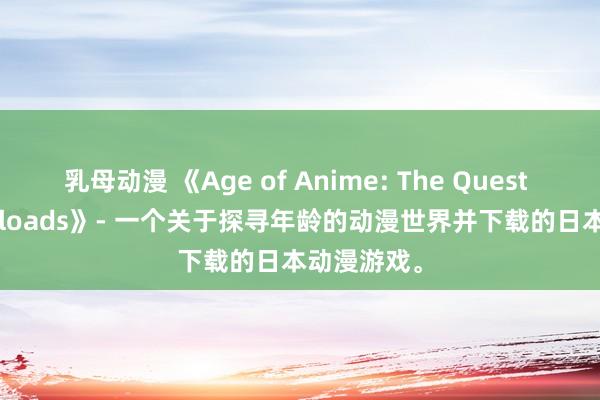 乳母动漫 《Age of Anime: The Quest for Downloads》- 一个关于探寻年龄的动漫世界并下载的日本动漫游戏。