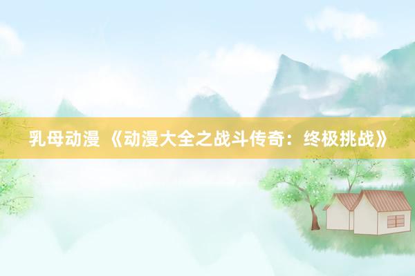 乳母动漫 《动漫大全之战斗传奇：终极挑战》