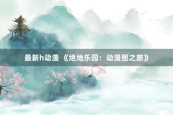 最新h动漫 《绝地乐园：动漫图之旅》