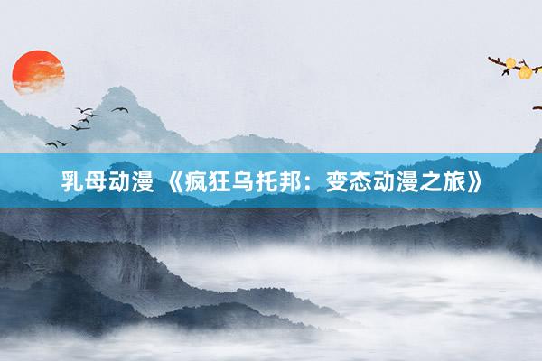 乳母动漫 《疯狂乌托邦：变态动漫之旅》