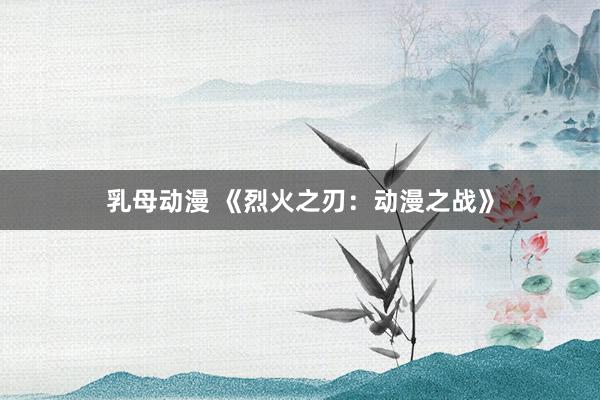 乳母动漫 《烈火之刃：动漫之战》