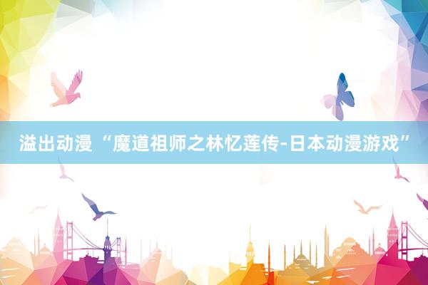 溢出动漫 “魔道祖师之林忆莲传-日本动漫游戏”