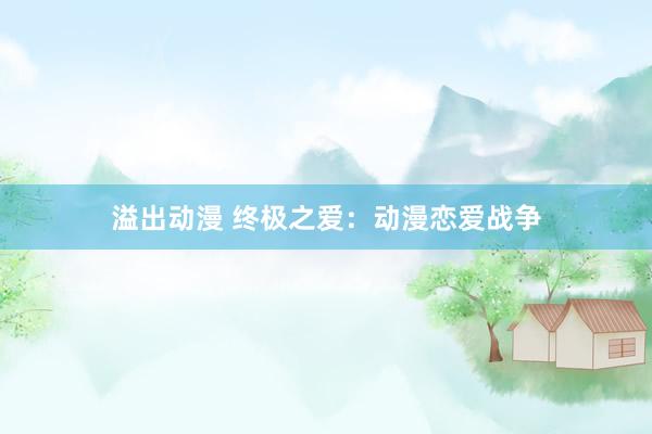 溢出动漫 终极之爱：动漫恋爱战争