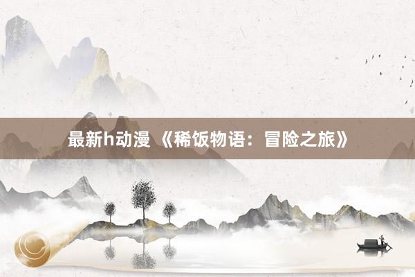 最新h动漫 《稀饭物语：冒险之旅》