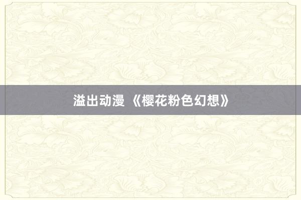 溢出动漫 《樱花粉色幻想》