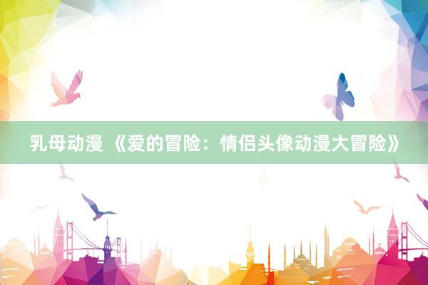 乳母动漫 《爱的冒险：情侣头像动漫大冒险》