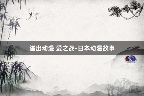 溢出动漫 爱之战-日本动漫故事