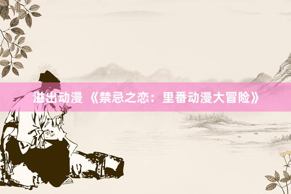 溢出动漫 《禁忌之恋：里番动漫大冒险》