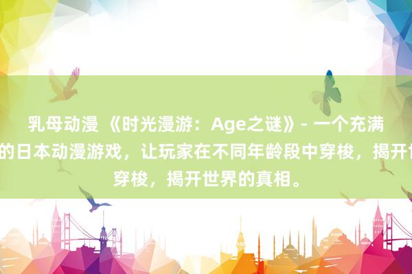 乳母动漫 《时光漫游：Age之谜》- 一个充满谜题和冒险的日本动漫游戏，让玩家在不同年龄段中穿梭，揭开世界的真相。