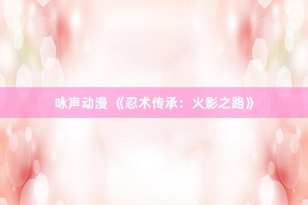 咏声动漫 《忍术传承：火影之路》