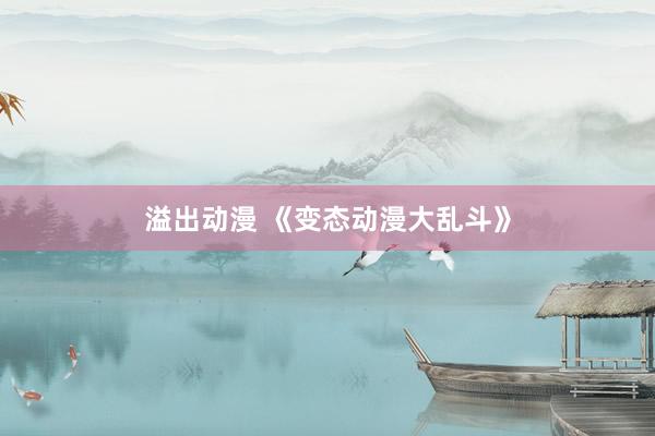 溢出动漫 《变态动漫大乱斗》