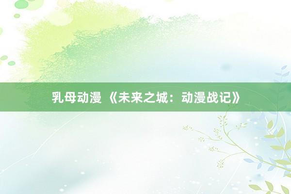 乳母动漫 《未来之城：动漫战记》