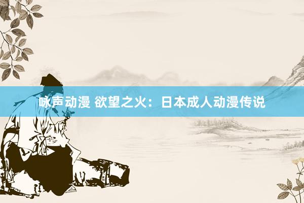 咏声动漫 欲望之火：日本成人动漫传说