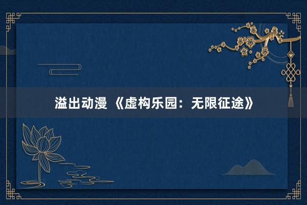 溢出动漫 《虚构乐园：无限征途》