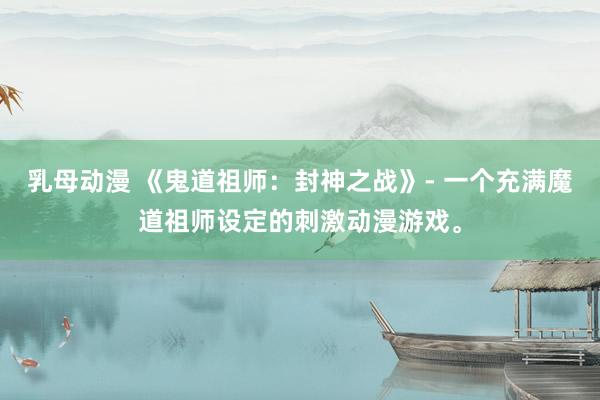 乳母动漫 《鬼道祖师：封神之战》- 一个充满魔道祖师设定的刺激动漫游戏。