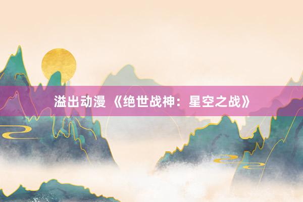 溢出动漫 《绝世战神：星空之战》