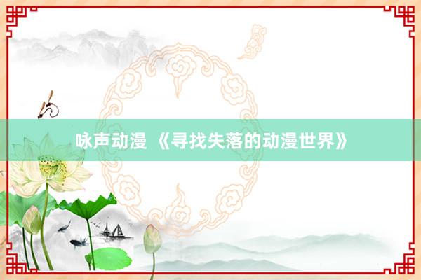 咏声动漫 《寻找失落的动漫世界》