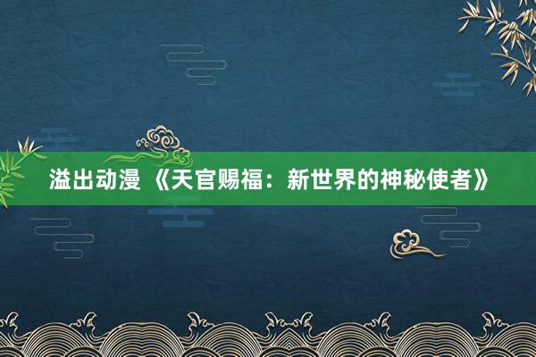 溢出动漫 《天官赐福：新世界的神秘使者》