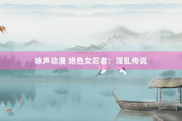 咏声动漫 绝色女忍者：淫乱传说