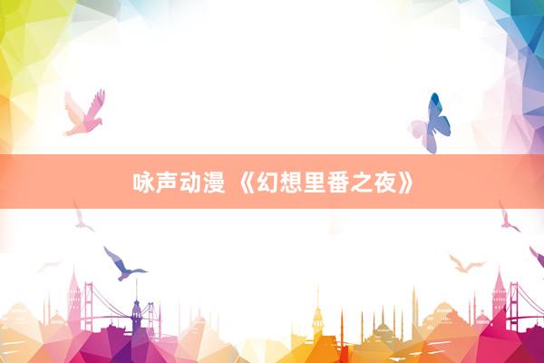 咏声动漫 《幻想里番之夜》
